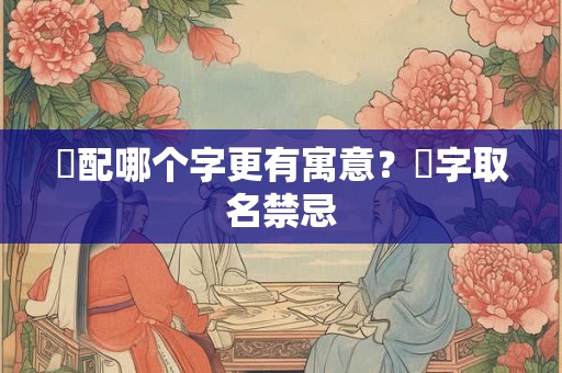 祎配哪个字更有寓意？祎字取名禁忌