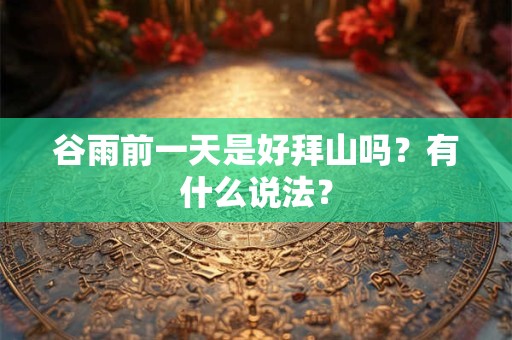 谷雨前一天是好拜山吗?有什么说法? 谷雨前一天是好拜山吗?有什么说法?