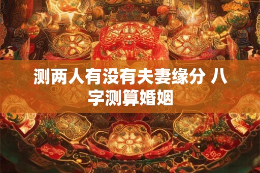 测两人有没有夫妻缘分 八字测算婚姻