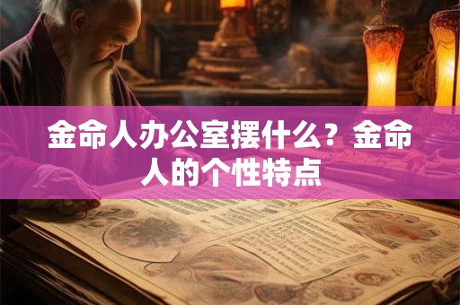 金命人办公室摆什么？金命人的个性特点