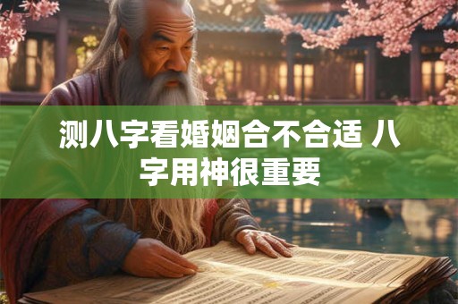 测八字看婚姻合不合适 八字用神很重要