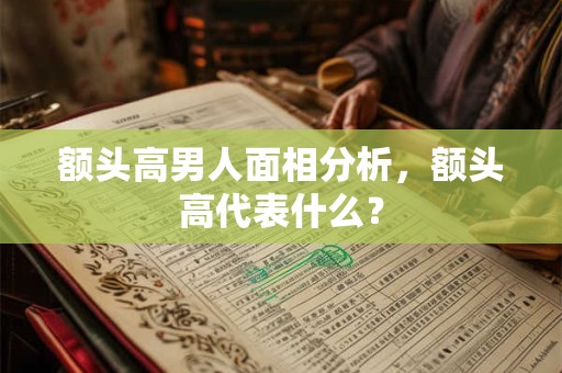 额头高男人面相分析,额头高代表什么? 额头高男人面相分析,额头高代表什么?
