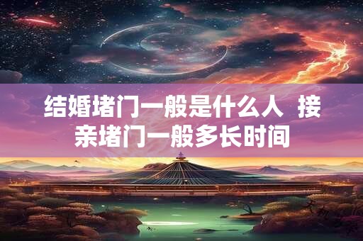 结婚堵门一般是什么人 接亲堵门一般多长时间 结婚堵门一般是什么人 接亲堵门一般多长时间
