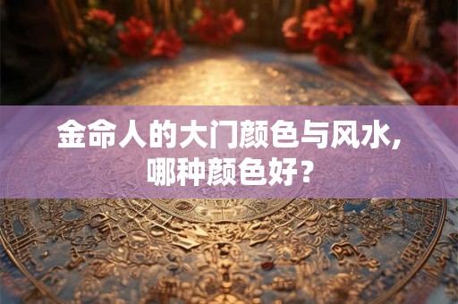 金命人的大门颜色与风水,哪种颜色好? 金命人的大门颜色与风水,哪种颜色好?