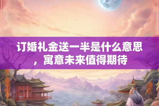 订婚礼金送一半是什么意思，寓意未来值得期待