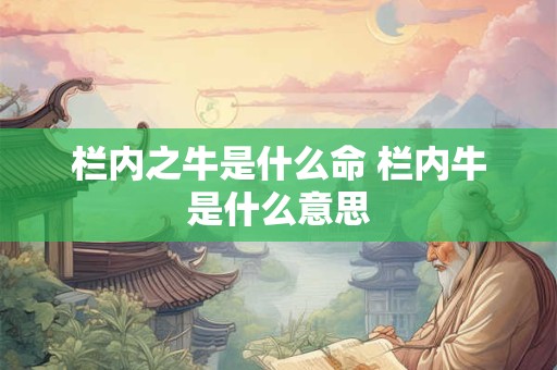 栏内之牛是什么命 栏内牛是什么意思