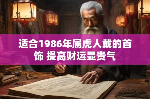 适合1986年属虎人戴的首饰 提高财运显贵气 适合1986年属虎人戴的首饰 提高财运显贵气