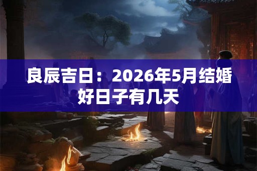 良辰吉日：2026年5月结婚好日子有几天