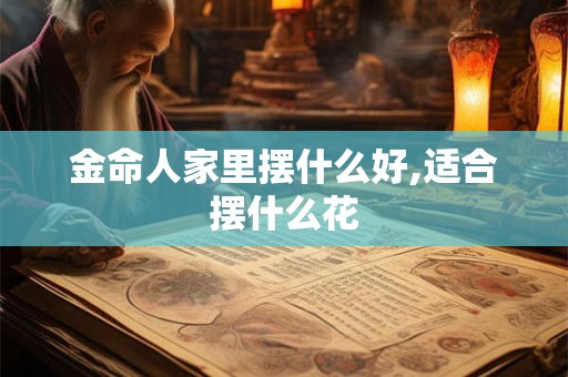 金命人家里摆什么好,适合摆什么花