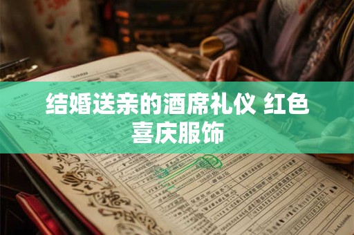 结婚送亲的酒席礼仪 红色喜庆服饰 结婚送亲的酒席礼仪 红色喜庆服饰