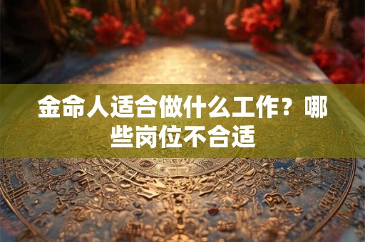 金命人适合做什么工作？哪些岗位不合适