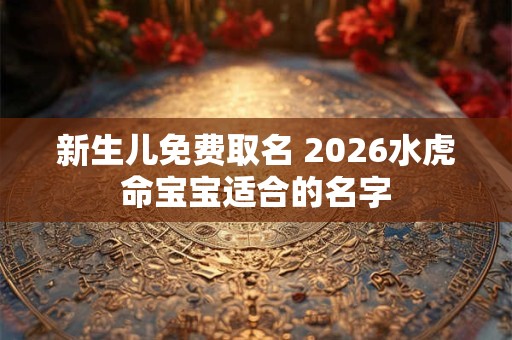 新生儿免费取名 2026水虎命宝宝适合的名字 新生儿免费取名 2026水虎命宝宝适合的名字