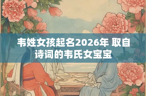 韦姓女孩起名2026年 取自诗词的韦氏女宝宝 韦姓女孩起名2026年 取自诗词的韦氏女宝宝