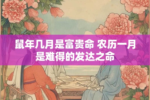 鼠年几月是富贵命 农历一月是难得的发达之命