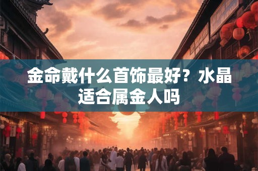 金命戴什么首饰最好？水晶适合属金人吗