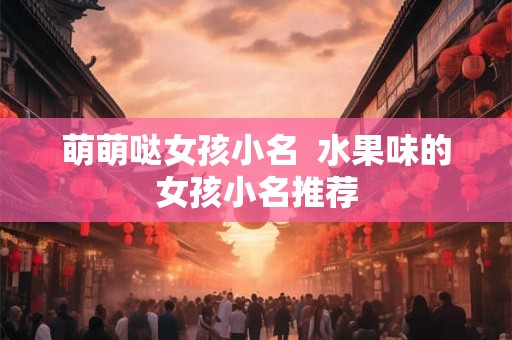 萌萌哒女孩小名  水果味的女孩小名推荐