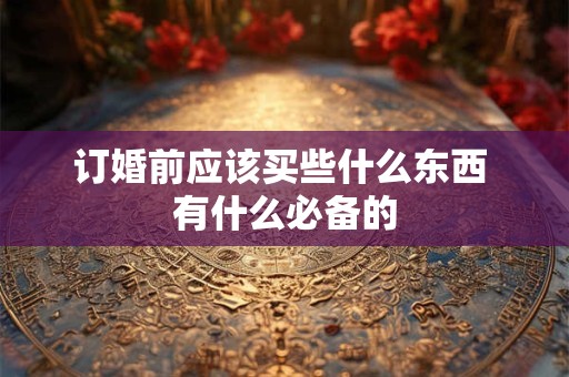 订婚前应该买些什么东西 有什么必备的 订婚前应该买些什么东西 有什么必备的