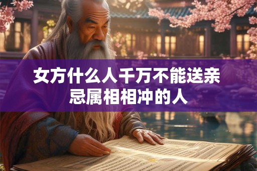 女方什么人千万不能送亲 忌属相相冲的人