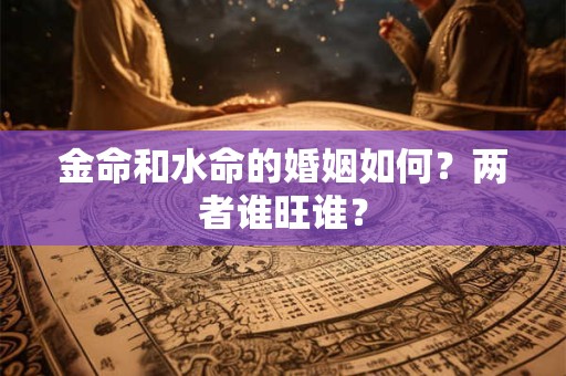 金命和水命的婚姻如何？两者谁旺谁？