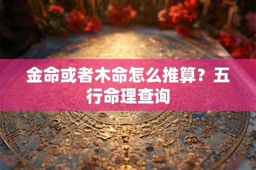 金命或者木命怎么推算?五行命理查询 金命或者木命怎么推算?五行命理查询