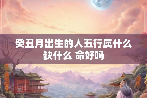 癸丑月出生的人五行属什么缺什么 命好吗