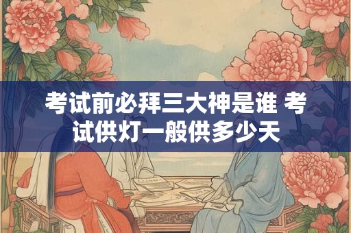 考试前必拜三大神是谁 考试供灯一般供多少天