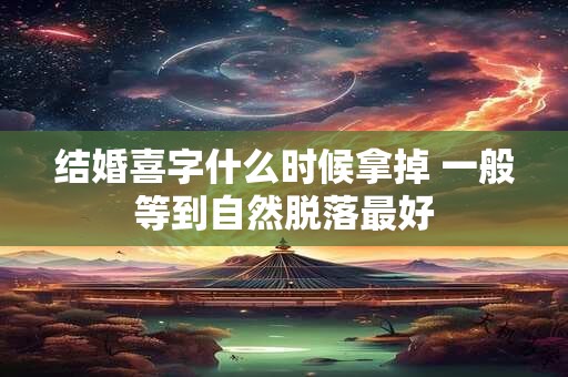 结婚喜字什么时候拿掉 一般等到自然脱落最好