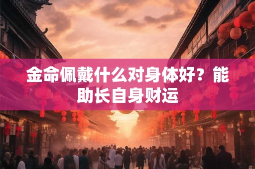 金命佩戴什么对身体好？能助长自身财运