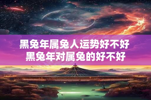 黑兔年属兔人运势好不好 黑兔年对属兔的好不好