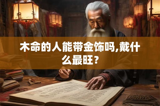 木命的人能带金饰吗,戴什么最旺? 木命的人能带金饰吗,戴什么最旺?