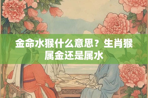 金命水猴什么意思？生肖猴属金还是属水