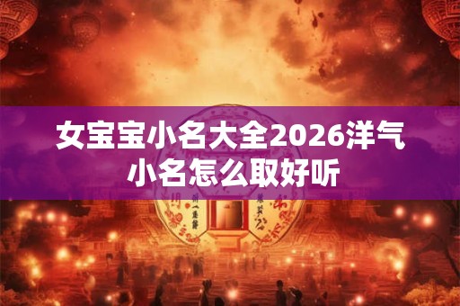 女宝宝小名大全2026洋气 小名怎么取好听 女宝宝小名大全2026洋气 小名怎么取好听