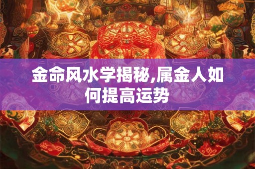 金命风水学揭秘,属金人如何提高运势