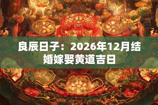 良辰日子：2026年12月结婚嫁娶黄道吉日