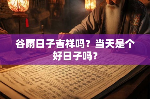 谷雨日子吉祥吗?当天是个好日子吗? 谷雨日子吉祥吗?当天是个好日子吗?