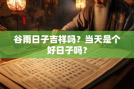 谷雨日子吉祥吗?当天是个好日子吗? 谷雨日子吉祥吗?当天是个好日子吗?