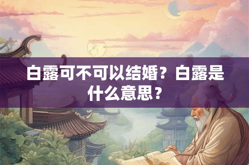 白露可不可以结婚?白露是什么意思? 白露可不可以结婚?白露是什么意思?