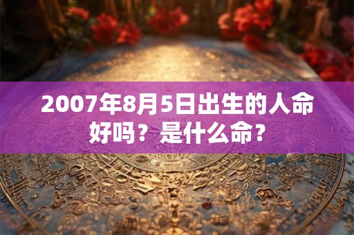 2007年8月5日出生的人命好吗？是什么命？
