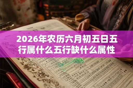 2026年农历六月初五日五行属什么五行缺什么属性 2026年农历六月初五日五行属什么五行缺什么属性