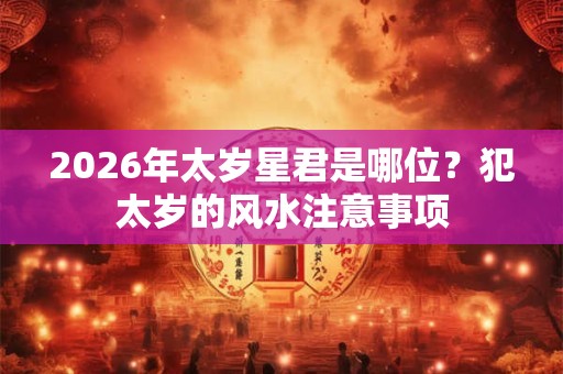 2026年太岁星君是哪位？犯太岁的风水注意事项
