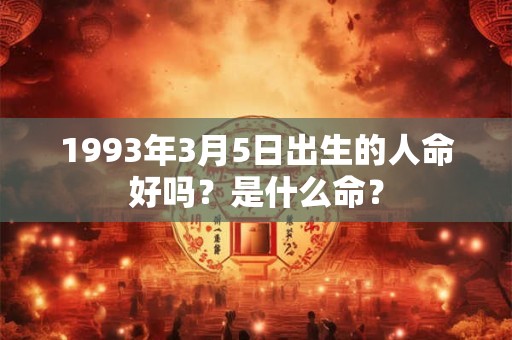 1993年3月5日出生的人命好吗?是什么命? 1993年3月5日出生的人命好吗?是什么命?