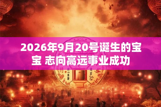 2026年9月20号诞生的宝宝 志向高远事业成功 2026年9月20号诞生的宝宝 志向高远事业成功
