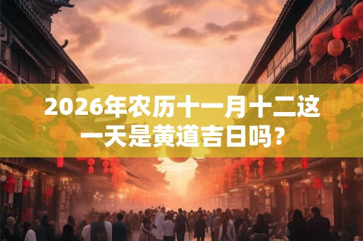 2026年农历十一月十二这一天是黄道吉日吗？
