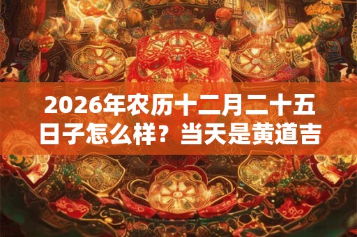 2026年农历十二月二十五日子怎么样？当天是黄道吉日吗？