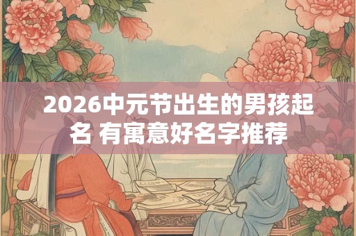 2026中元节出生的男孩起名 有寓意好名字推荐 2026中元节出生的男孩起名 有寓意好名字推荐