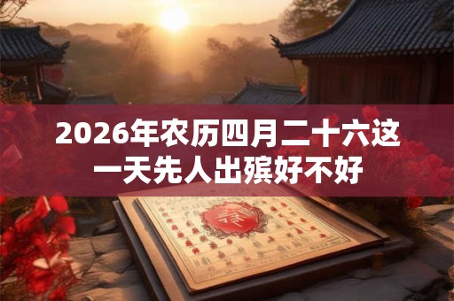 2026年农历四月二十六这一天先人出殡好不好 2026年农历四月二十六这一天先人出殡好不好