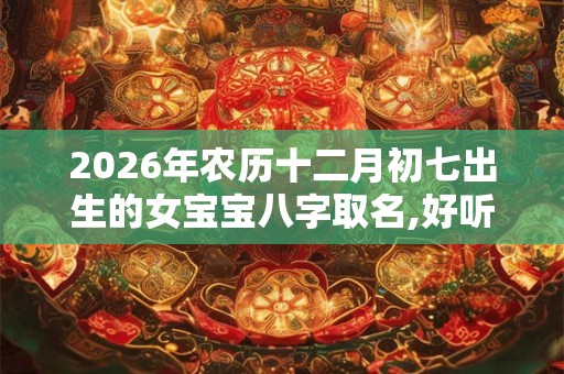 2026年农历十二月初七出生的女宝宝八字取名,好听悦耳的名字