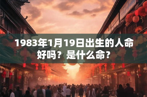 1983年1月19日出生的人命好吗?是什么命? 1983年1月19日出生的人命好吗?是什么命?