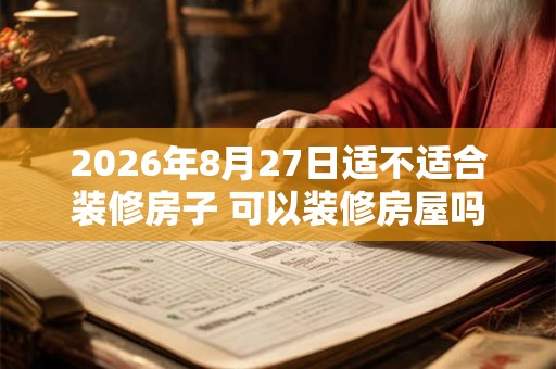 2026年8月27日适不适合装修房子 可以装修房屋吗