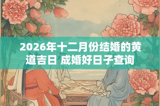 2026年十二月份结婚的黄道吉日 成婚好日子查询